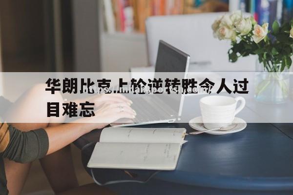 米兰体育-华朗比克上轮逆转胜令人过目难忘